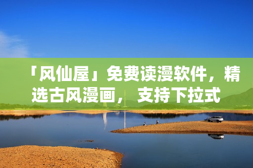「風(fēng)仙屋」免費(fèi)讀漫軟件，精選古風(fēng)漫畫， 支持下拉式瀏覽！