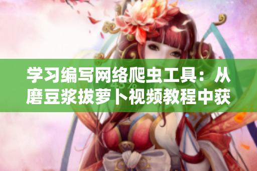 學(xué)習(xí)編寫(xiě)網(wǎng)絡(luò)爬蟲(chóng)工具：從磨豆?jié){拔蘿卜視頻教程中獲取技巧