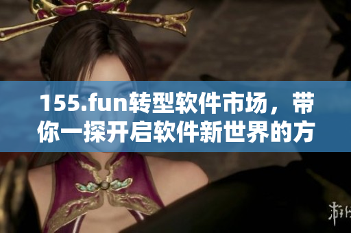 155.fun轉型軟件市場，帶你一探開啟軟件新世界的方法！