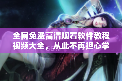 全網(wǎng)免費高清觀看軟件教程視頻大全，從此不再擔心學習難度！