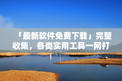「最新軟件免費(fèi)下載」完整收集，各類實(shí)用工具一網(wǎng)打盡！