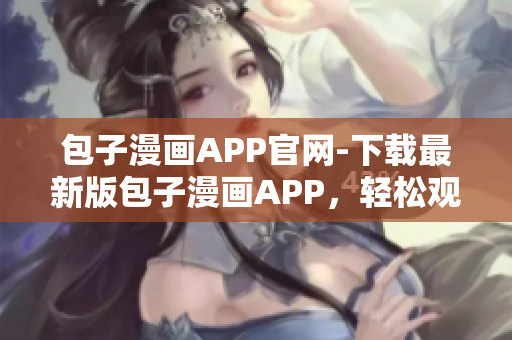 包子漫畫APP官網(wǎng)-下載最新版包子漫畫APP，輕松觀看熱門漫畫