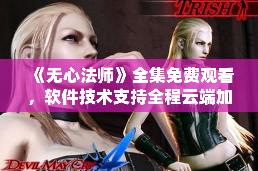 《無心法師》全集免費觀看，軟件技術(shù)支持全程云端加速