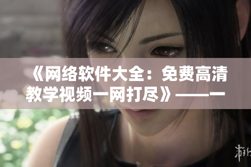 《網(wǎng)絡(luò)軟件大全：免費(fèi)高清教學(xué)視頻一網(wǎng)打盡》——一個(gè)編輯的精選推薦