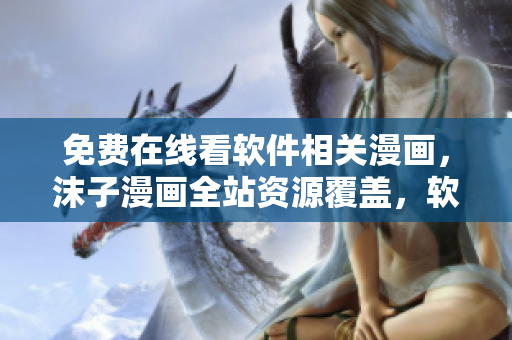 免費(fèi)在線看軟件相關(guān)漫畫，沫子漫畫全站資源覆蓋，軟件愛好者不可錯(cuò)過的福利