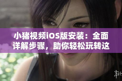 小豬視頻iOS版安裝：全面詳解步驟，助你輕松玩轉(zhuǎn)這款優(yōu)秀的網(wǎng)絡(luò)視聽軟件