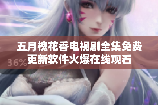 五月槐花香電視劇全集免費(fèi)更新軟件火爆在線觀看