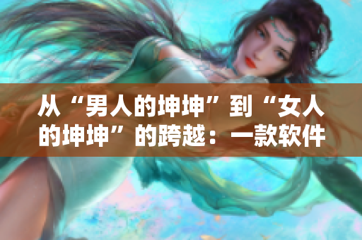 從“男人的坤坤”到“女人的坤坤”的跨越：一款軟件的誕生與轉(zhuǎn)型