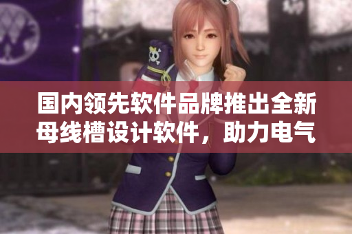 國(guó)內(nèi)領(lǐng)先軟件品牌推出全新母線槽設(shè)計(jì)軟件，助力電氣行業(yè)發(fā)展