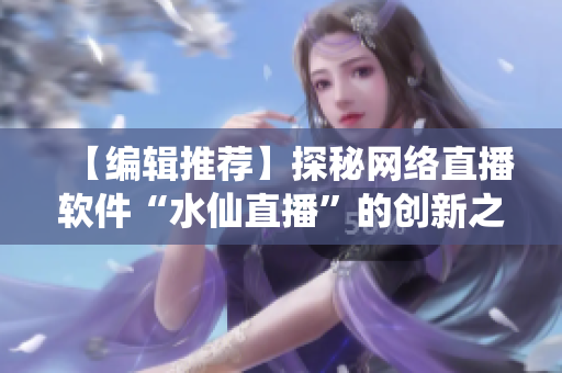 【編輯推薦】探秘網(wǎng)絡(luò)直播軟件“水仙直播”的創(chuàng)新之處