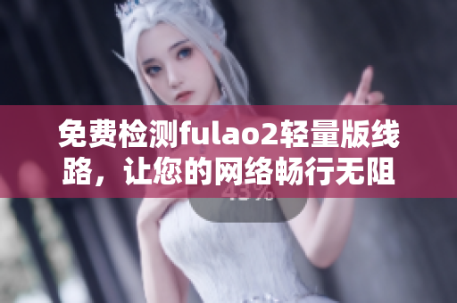免費檢測fulao2輕量版線路，讓您的網(wǎng)絡(luò)暢行無阻