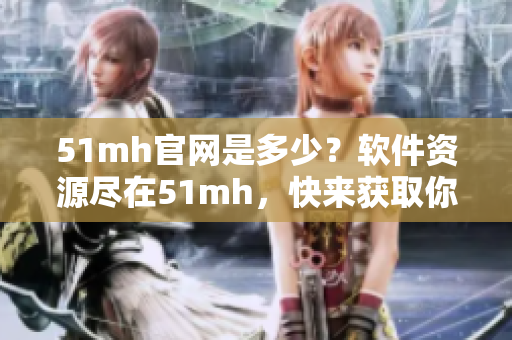 51mh官網(wǎng)是多少？軟件資源盡在51mh，快來(lái)獲取你所需的軟件資源！