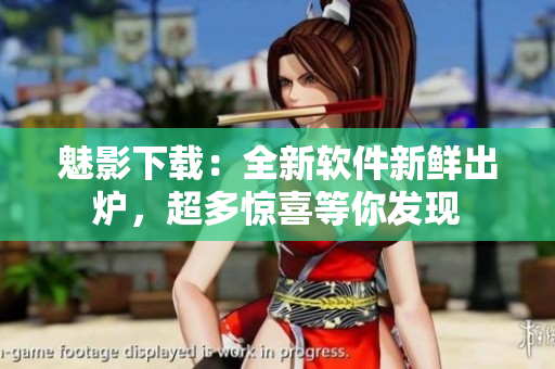 魅影下載：全新軟件新鮮出爐，超多驚喜等你發(fā)現(xiàn)