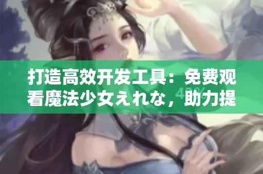 打造高效開(kāi)發(fā)工具：免費(fèi)觀看魔法少女えれな，助力提升軟件開(kāi)發(fā)效率