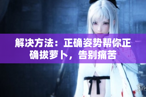 解決方法：正確姿勢幫你正確拔蘿卜，告別痛苦