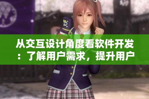 從交互設(shè)計(jì)角度看軟件開(kāi)發(fā)：了解用戶需求，提升用戶體驗(yàn)