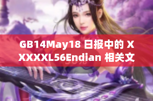 GB14May18 日?qǐng)?bào)中的 XXXXXL56Endian 相關(guān)文章編輯完成