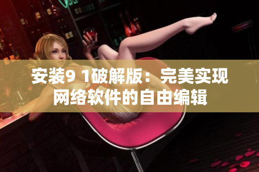 安裝9 1破解版：完美實(shí)現(xiàn)網(wǎng)絡(luò)軟件的自由編輯