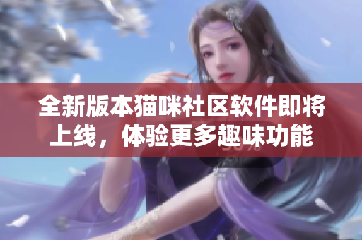 全新版本貓咪社區(qū)軟件即將上線，體驗(yàn)更多趣味功能