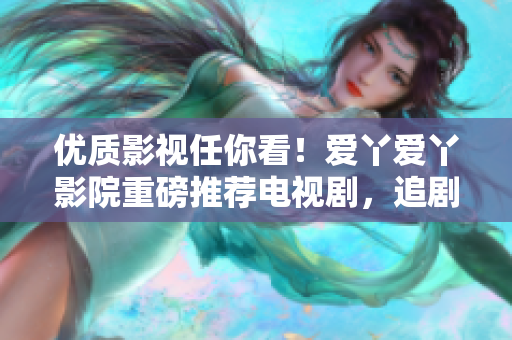 優(yōu)質(zhì)影視任你看！愛丫愛丫影院重磅推薦電視劇，追劇不再無門！