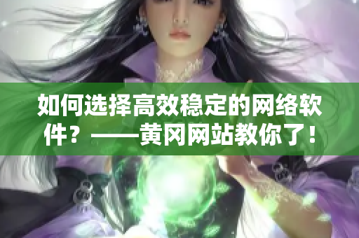 如何選擇高效穩(wěn)定的網(wǎng)絡(luò)軟件？——黃岡網(wǎng)站教你了！