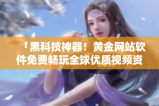 「黑科技神器！黃金網(wǎng)站軟件免費(fèi)暢玩全球優(yōu)質(zhì)視頻資源！」