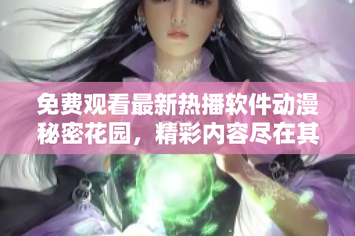免費(fèi)觀看最新熱播軟件動(dòng)漫秘密花園，精彩內(nèi)容盡在其中