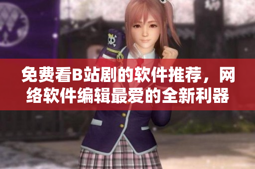 免費(fèi)看B站劇的軟件推薦，網(wǎng)絡(luò)軟件編輯最愛的全新利器