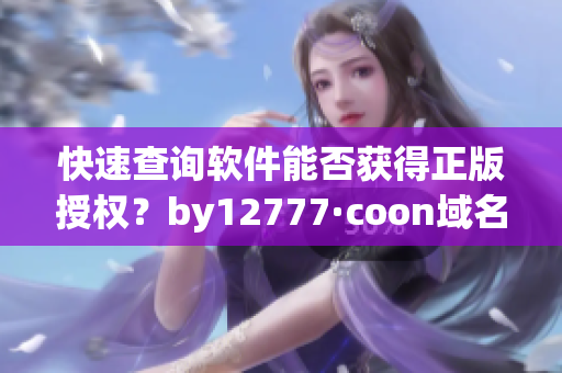 快速查詢軟件能否獲得正版授權(quán)？by12777·coon域名助力軟件版權(quán)保護(hù)