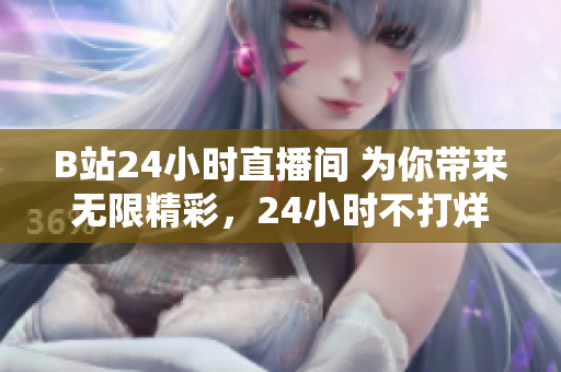 B站24小時直播間 為你帶來無限精彩，24小時不打烊