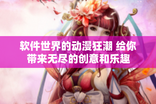 軟件世界的動(dòng)漫狂潮 給你帶來無盡的創(chuàng)意和樂趣