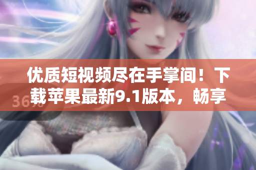 優(yōu)質(zhì)短視頻盡在手掌間！下載蘋果最新9.1版本，暢享全新視覺盛宴！