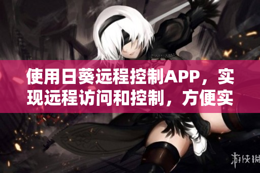 使用日葵遠(yuǎn)程控制APP，實(shí)現(xiàn)遠(yuǎn)程訪問和控制，方便實(shí)用。