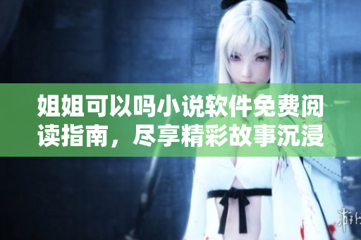 姐姐可以嗎小說軟件免費閱讀指南，盡享精彩故事沉浸式閱讀體驗