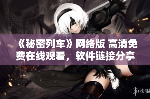 《秘密列車》網(wǎng)絡(luò)版 高清免費在線觀看，軟件鏈接分享！
