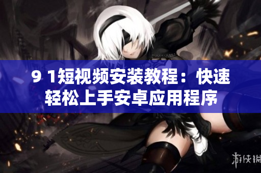 9 1短視頻安裝教程：快速輕松上手安卓應(yīng)用程序