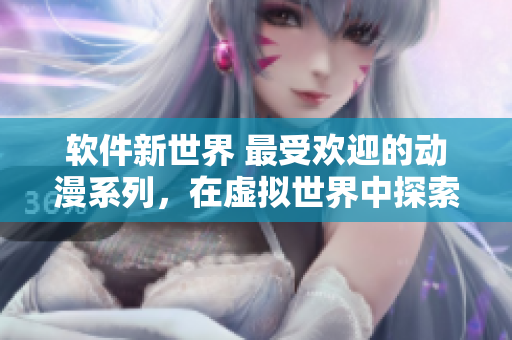 軟件新世界 最受歡迎的動漫系列，在虛擬世界中探索創(chuàng)新軟件設(shè)計