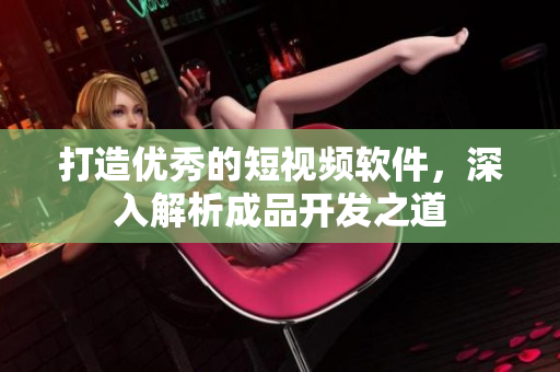 打造優(yōu)秀的短視頻軟件，深入解析成品開發(fā)之道