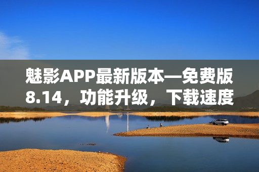 魅影APP最新版本—免費(fèi)版8.14，功能升級，下載速度提升