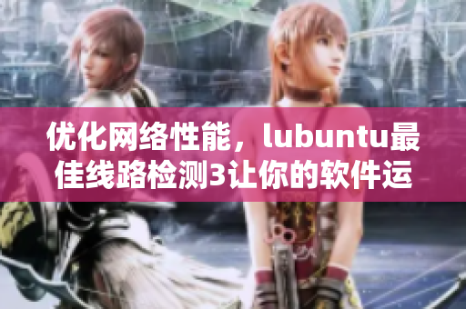 優(yōu)化網(wǎng)絡(luò)性能，lubuntu最佳線路檢測(cè)3讓你的軟件運(yùn)行更順暢