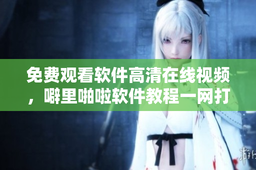 免費(fèi)觀看軟件高清在線視頻，噼里啪啦軟件教程一網(wǎng)打盡