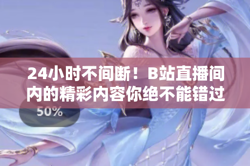 24小時不間斷！B站直播間內(nèi)的精彩內(nèi)容你絕不能錯過