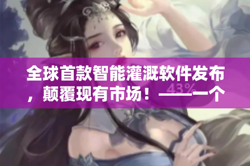 全球首款智能灌溉軟件發(fā)布，顛覆現(xiàn)有市場！——一個網(wǎng)絡(luò)軟件編輯的觀點