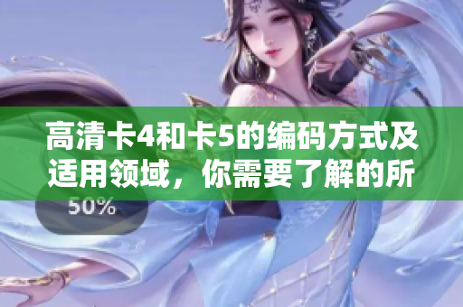 高清卡4和卡5的編碼方式及適用領(lǐng)域，你需要了解的所有關(guān)鍵信息