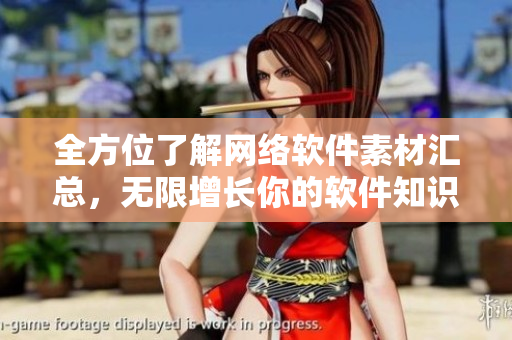 全方位了解網(wǎng)絡(luò)軟件素材匯總，無限增長(zhǎng)你的軟件知識(shí)庫！