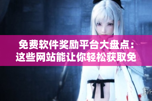 免費軟件獎勵平臺大盤點：這些網(wǎng)站能讓你輕松獲取免費軟件禮品