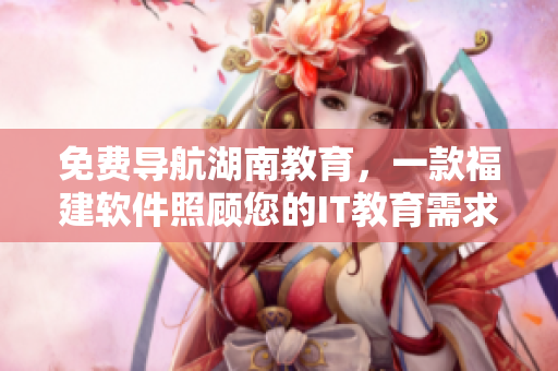 免費(fèi)導(dǎo)航湖南教育，一款福建軟件照顧您的IT教育需求