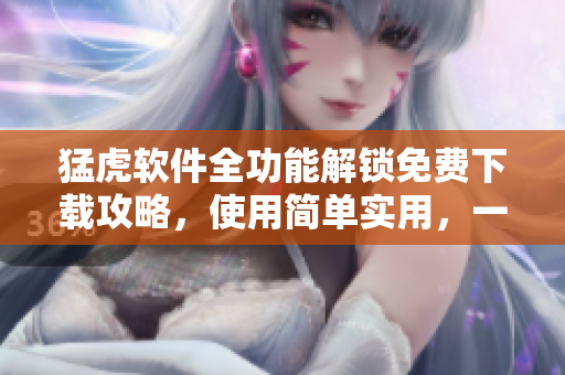 猛虎軟件全功能解鎖免費(fèi)下載攻略，使用簡單實(shí)用，一鍵解鎖功能大全