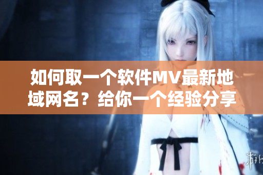 如何取一個(gè)軟件MV最新地域網(wǎng)名？給你一個(gè)經(jīng)驗(yàn)分享。