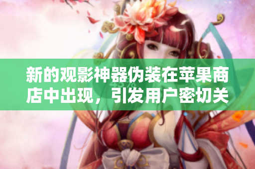 新的觀影神器偽裝在蘋果商店中出現(xiàn)，引發(fā)用戶密切關注